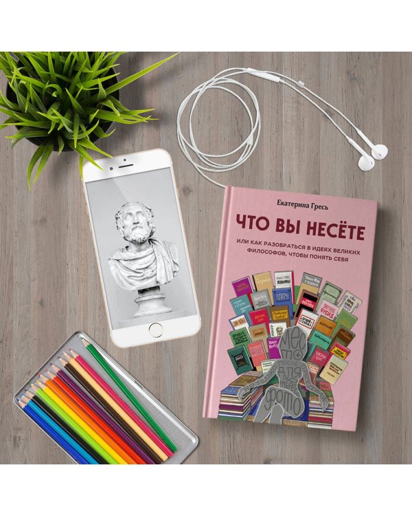 Что вы несете, Или как разобраться в идеях великих философов, чтобы понять себя