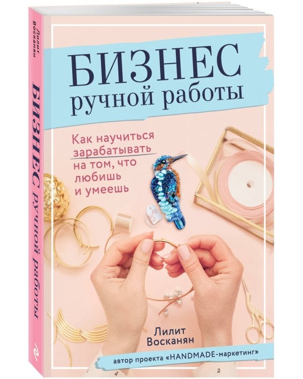 Бизнес ручной работы. Как научиться зарабатывать на том, что любишь и умеешь