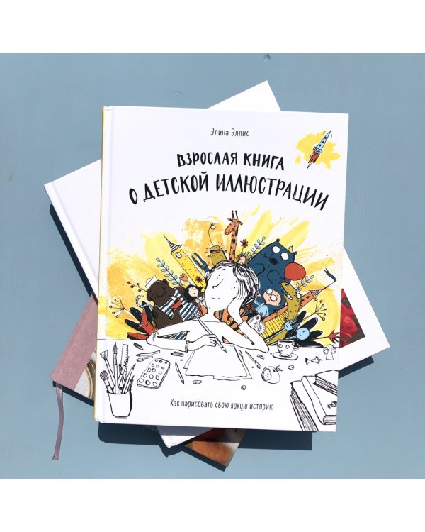 Взрослая книга о детской иллюстрации. Как нарисовать свою яркую историю