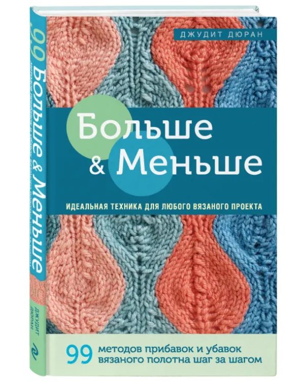 Больше и меньше. 99 методов прибавок и убавок вязаного полотна шаг за шагом. Идеальная техника