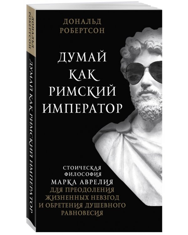 Думай как римский император. Стоическая философия Марка Аврелия для преодоления жизненных невзгод