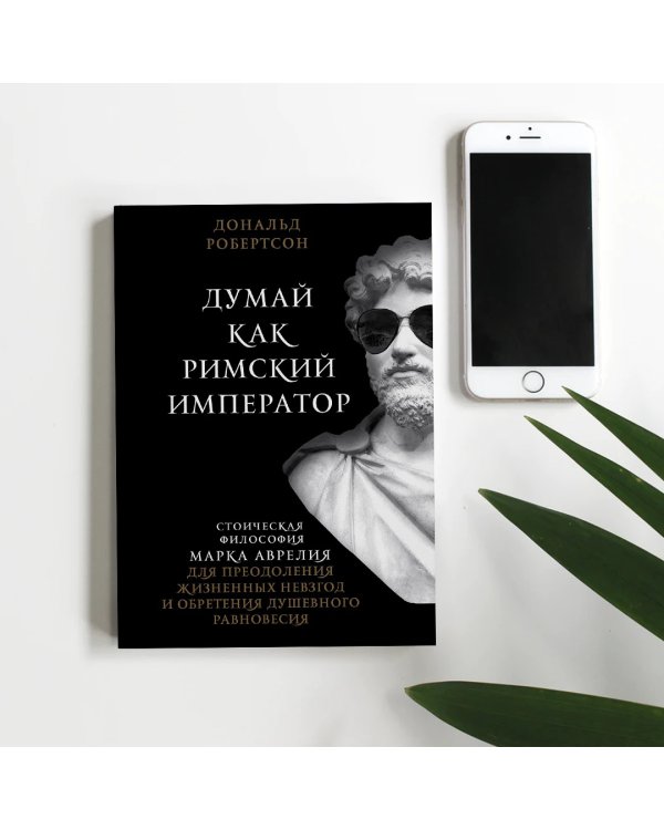 Думай как римский император. Стоическая философия Марка Аврелия для преодоления жизненных невзгод
