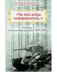 "На той войне незнаменитой…" Рассказы о Советско-финской войне 1939-1940 гг.