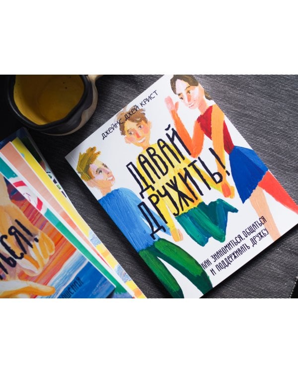 Давай дружить! Как знакомиться, общаться и поддерживать дружбу