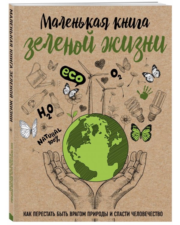 Маленькая книга зеленой жизни: как перестать быть врагом природы и спасти человечество