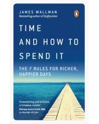 Time and How to Spend It. The 7 Rules for Richer, Happier Days