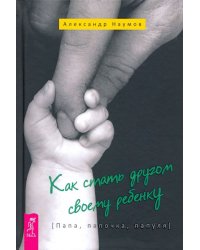 Как стать другом своему ребенку. Папа, папочка, папуля