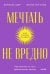 Мечтать не вредно. Как получить то, чего действительно хочешь