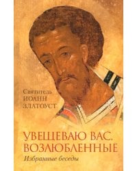 Увещеваю вас возлюбленные. Избранные беседы Святителя Иоанна Златоуста