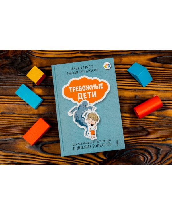 Тревожные дети. Как превратить беспокойство в жизнестойкость