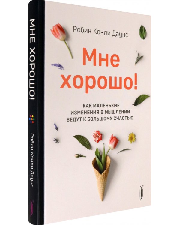 Мне хорошо! Как маленькие изменения в мышлении ведут к большому счастью