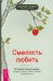 Смелость любить. 20 уроков самопознания, которые помогут найти любовь вашей мечты