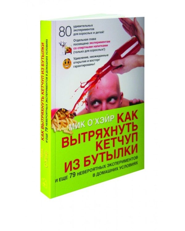 Как вытряхнуть кетчуп из бутылки и еще 79 невероятных экспериментов в домашних условиях