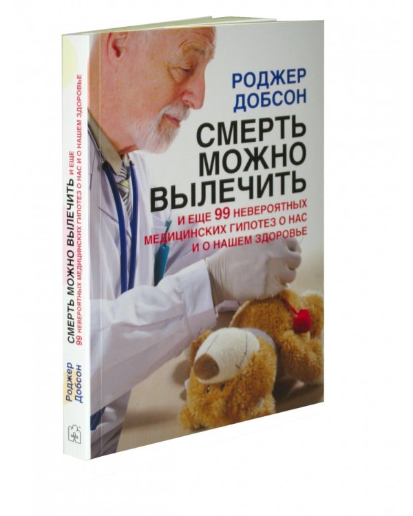 Смерть можно вылечить и еще 99 невероятных медицинских гипотез о нас и о нашем здоровье