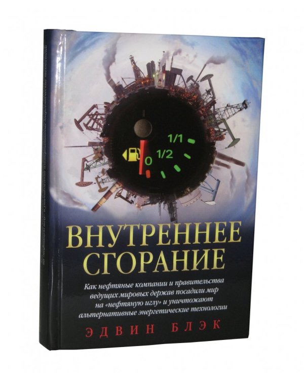 Внутреннее сгорание. Как нефтяные компании и правительства мировых держав посадили мир на "нефтяную" иглу и уничтожают альтернативные нефтяные ресурсы