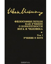 Иван Ильин. Собрание сочинений. Философия Гегеля как учение о конкретности Бога. Том 1. Учение о Боге