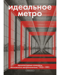 Идеальное метро. Архитектурные конкурсы московского метрополитена. 1955-1991