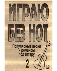 Играю без нот. Попул. песни и романсы под гитару. Пособие для желающих играть на гитаре без знания нотной грамоты. Вып. 2. Прилож. к «Самоучителю без нот» электронный вариант