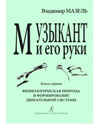 Музыкант и его руки. Книга первая. Физиологическая природа и формирование двигательной системы. Профилактика и реабилитация профессиональных заболеваний