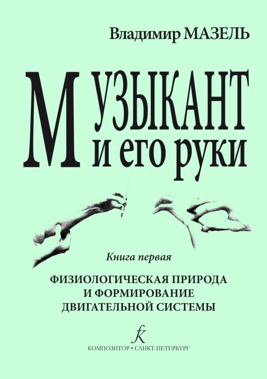 Музыкант и его руки. Книга первая. Физиологическая природа и формирование двигательной системы. Профилактика и реабилитация профессиональных заболеваний