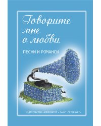 Говорите мне о любви. Песни и романсы. Для голоса и гитары фп., синтезатора, переиздание 2013 г.
