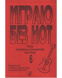 Играю без нот. Песни попул. исполнителей под гитару. Пособие для желающих играть на гитаре без знания нотной грамоты. Вып. 6. Приложение к «Самоучителю без нот» электронный вариант, печать на заказ, для заказа, пожалуйста, напишите нам: marketcompozitor.s