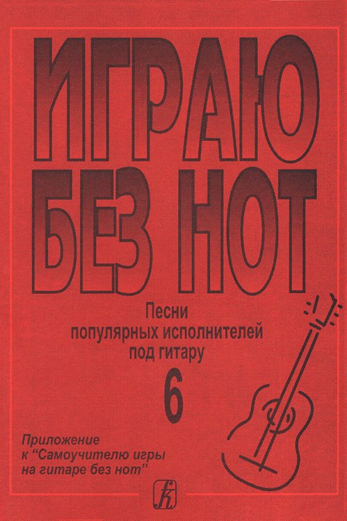 Играю без нот. Песни попул. исполнителей под гитару. Пособие для желающих играть на гитаре без знания нотной грамоты. Вып. 6. Приложение к «Самоучителю без нот» электронный вариант, печать на заказ, для заказа, пожалуйста, напишите нам: marketcompozitor.s