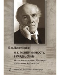 Н. К. Метнер. Личность, взгляды, стиль. Исполнение музыки Метнера: аналитические этюды