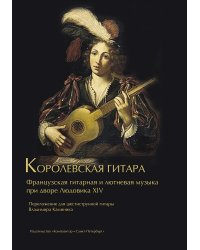 Королевская гитара. Французская гитарная и лютневая музыка при дворе Людовика XIV. Ст. кл. ДМШ и ДШИ, муз. училище