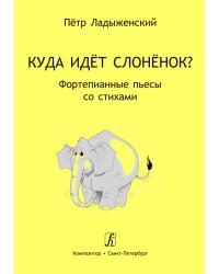 Куда идёт слонёнок Фортепианные пьесы со стихами. Младшие, средние и старшие классы ДМШ