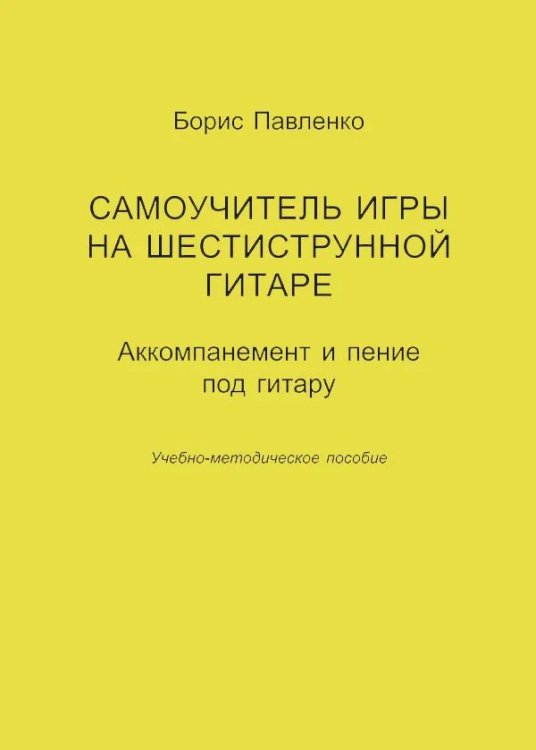 Самоучитель игры на шестиструнной гитаре. Аккомпанемент и пение под гитару. Учебно-методическое пособие. печать на заказ, для заказа, пожалуйста, напишите нам: marketcompozitor.spb.ru