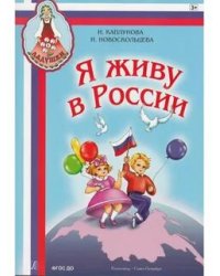 Я живу в России. Песни и стихи о Родине, мире, дружбе. Для детей ст. дошкольного и мл. школьного возраста