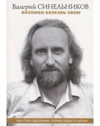 Возлюби болезнь свою. Как стать здоровым, познав радость жизни