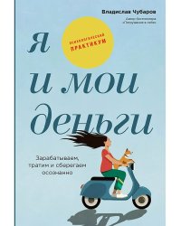 Я и мои деньги: Зарабатываем, тратим и сберегаем осознанно. Псиxологический практикум