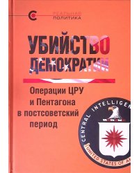 Убийство демократии: операции ЦРУ и Пентагона в постсоветский период. Сборник статей международного авторского коллектива