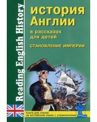 История Англии в рассказах для детей: становление Империи. XVIII-XIX века. Книга для чтения на английском языке с упражнениями