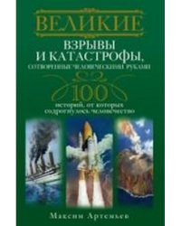 Великие взрывы и катастрофы, сотворенные человеческими руками. 100 историй, от которых содрогнулось человечество