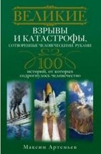 Великие взрывы и катастрофы, сотворенные человеческими руками. 100 историй, от которых содрогнулось человечество