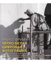 Черно-белая цифровая фотография. Профессиональное практическое руководство по созданию стильных творческих фотографий в самом интеллектуальном жанре современного фотоискусства 