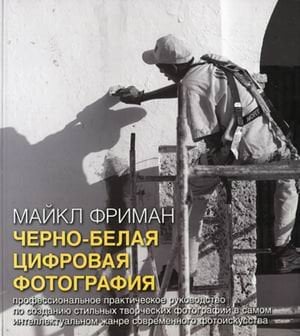 Черно-белая цифровая фотография. Профессиональное практическое руководство по созданию стильных творческих фотографий в самом интеллектуальном жанре современного фотоискусства 