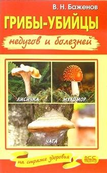 Обложка книги «Грибы - убийцы недугов и болезней. Лисичка, мухомор, чага на страже здоровья» — Баженов Владимир, ISBN 5973100219