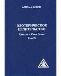Эзотерическое целительство. Трактат о Семи Лучах. Том 4