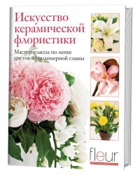Искусство керамической флористики. Мастер-классы по лепке цветов из полимерной глины