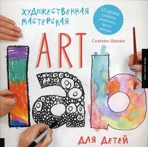 Художественная мастерская для детей (Art Lab). 52 урока. Графика, живопись, принт, коллаж. Традиционные и современные техники / Швейк Сьюзан
