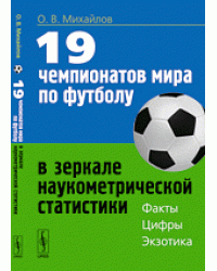 19 чемпионатов мира по футболу в зеркале наукометрической статистики. Факты, цифры, экзотика / Михайлов О.В.