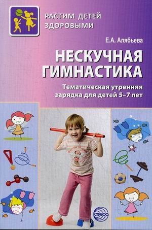 Нескучная гимнастика. Тематическая утренняя зарядка для детей 5-7 лет / Алябьева Елена Алексеевна