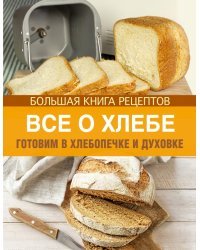Все о хлебе. Готовим в хлебопечке и духовке