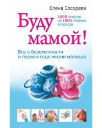 Буду мамой! Все о беременности и первом годе жизни малыша. 1000 ответов на 1000 главных вопросов