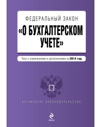 Федеральный закон "О бухгалтерском учете". Текст с изменениями и дополнениями на 2014 год