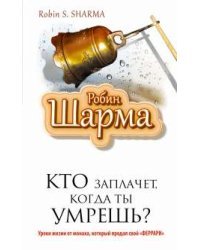 Кто заплачет, когда ты умрешь? Уроки жизни от монаха, который продал свой «феррари»